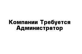 Компании Требуется Администратор